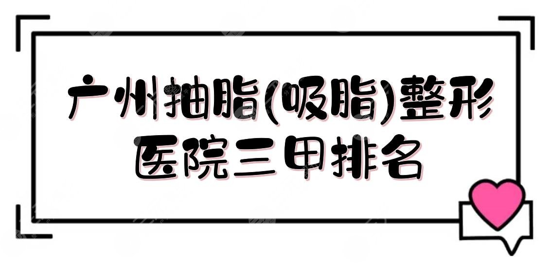 广州抽脂(吸脂)整形医院三甲排名来袭，5家网友选举！哪家好~