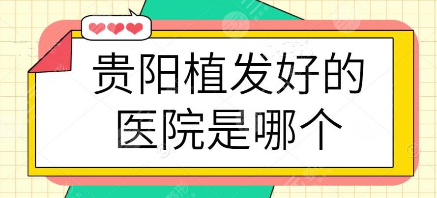 贵阳植发好的医院是哪个？排名前3医院挨个点评，秃头星人必看攻略