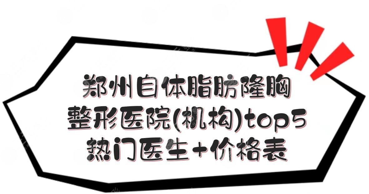 郑州自体脂肪隆胸哪家医院好？多少钱？整形机构top5+热门医生+价格表！