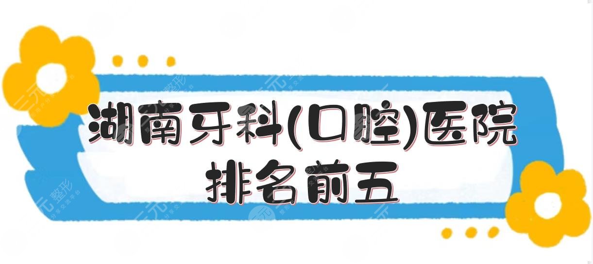 湖南牙科(口腔)医院排名前五:长沙美奥、株洲优伢仕等上榜！哪家好？