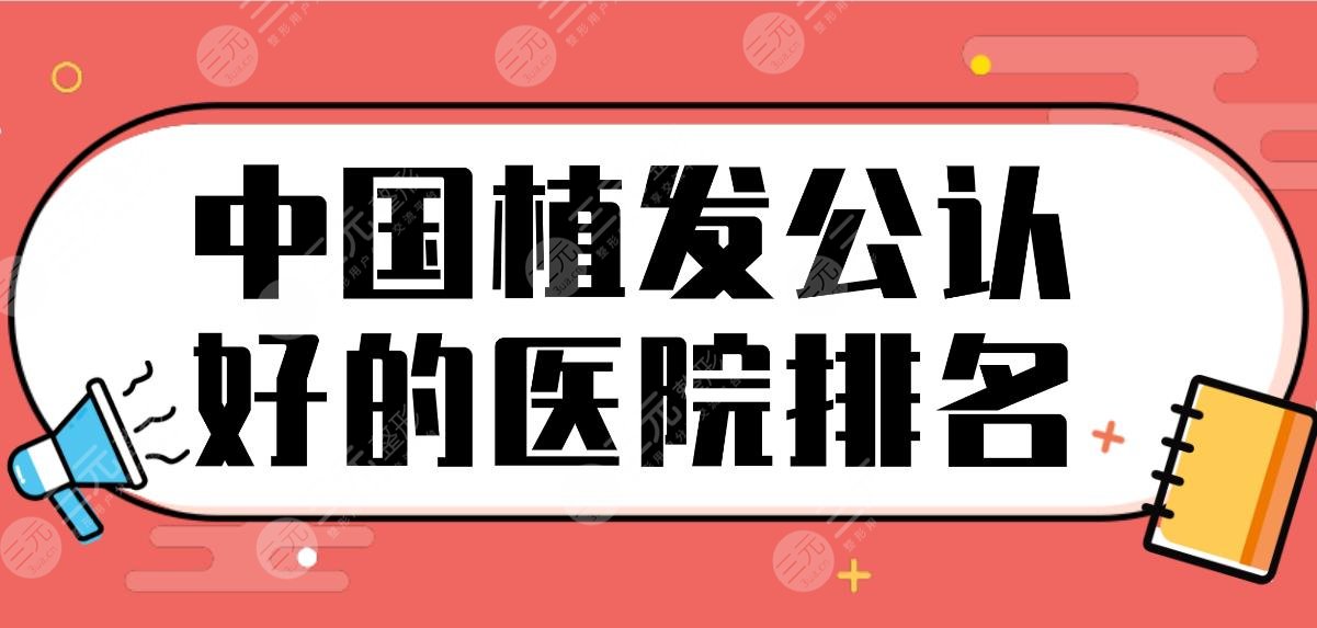 中国植发公认好的医院排名！头发种植医院名单|大麦微针、熙朵植发上榜！