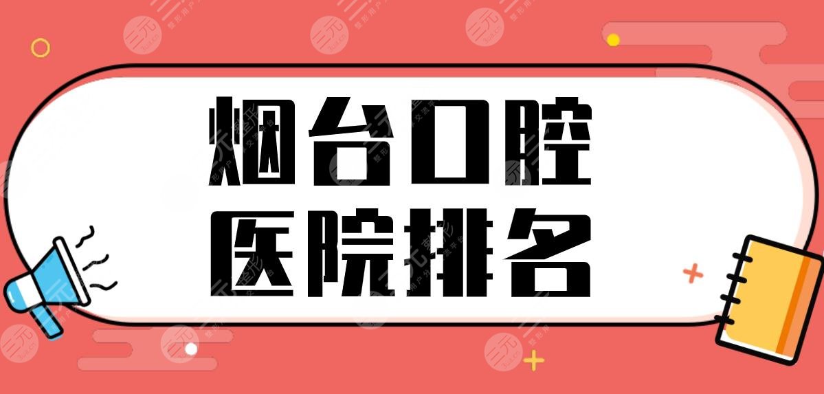 烟台口腔医院排名前五公布！隐形正畸哪家好？德韩口腔、爱博口腔怎么样？