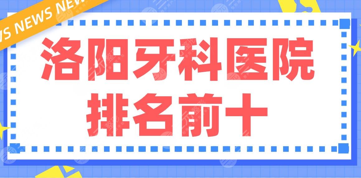 洛阳牙科医院排名前十名单！九龙口腔、维乐口腔、济仁口腔等上榜！