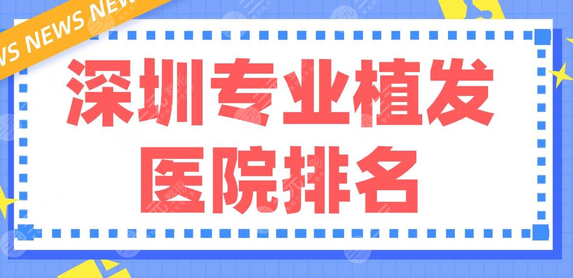 深圳专业植发医院排名前5！碧莲盛、新生、大麦等植发专科哪家好？