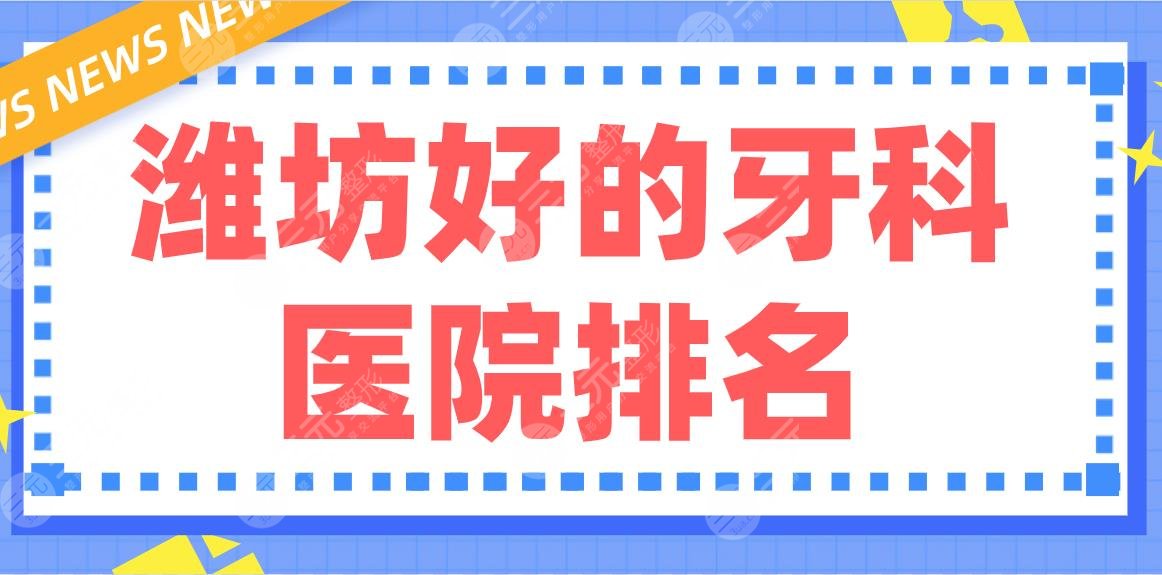 潍坊好的牙科医院排名|阳光口腔、孙利平口腔、华贝口腔等哪家好？