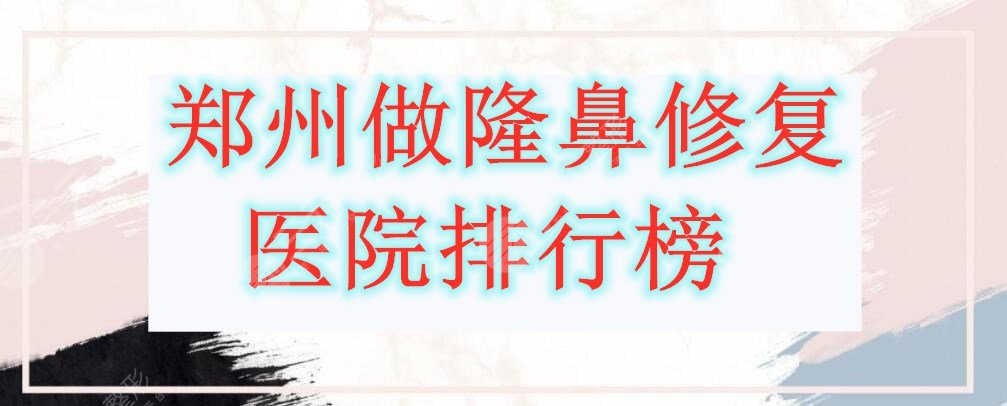 郑州做隆鼻修复医院排行榜，都是综合评分8分以上的机构，值得参考