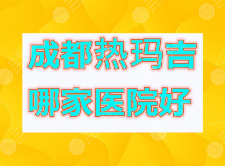 成都热玛吉哪家医院好？本文细数4家认证机构，可以从中参考...