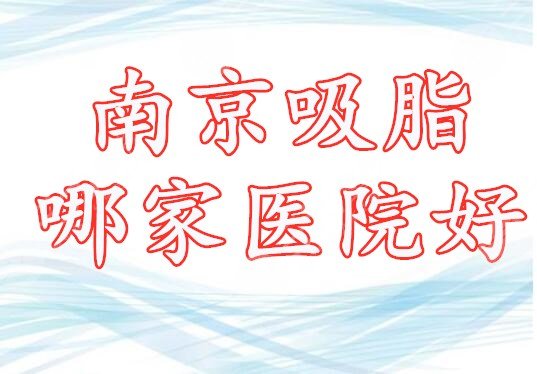 南京吸脂哪家医院好？南京吸脂医院排名：5家都是强中手，值得参考！