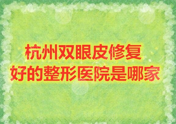 杭州双眼皮修复好的整形医院是哪家？杭州整形医院排行榜2024