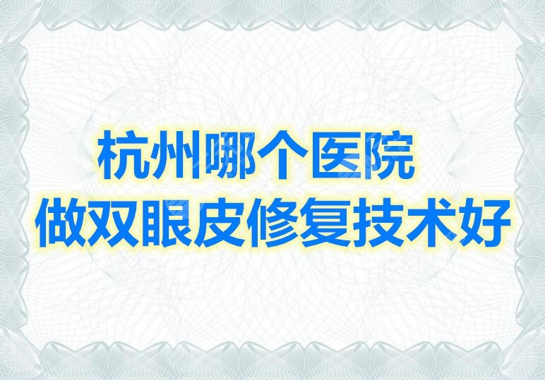 杭州哪个医院做双眼皮修复技术好？杭州双眼皮修复医院排行