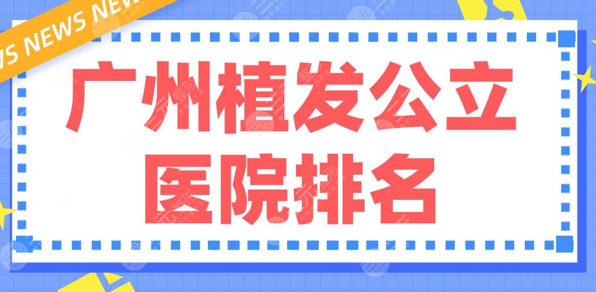 广州植发公立医院排名前5！南方医院、中山三院、珠江医院等上榜！