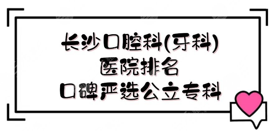 长沙口腔科(牙科)好的医院排名新出炉，5家口碑严选*立专科医院！