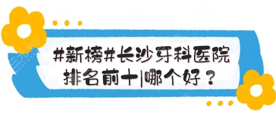 #新榜#长沙牙科医院排名前十|哪个好？湘雅口腔、三医院口腔科等连续上榜