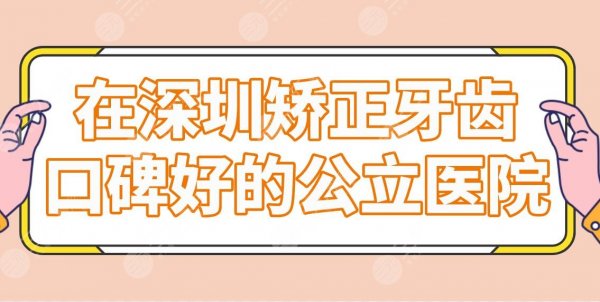 在深圳矫正牙齿口碑好的公立医院名单！北大深圳医院、人民医院上榜！