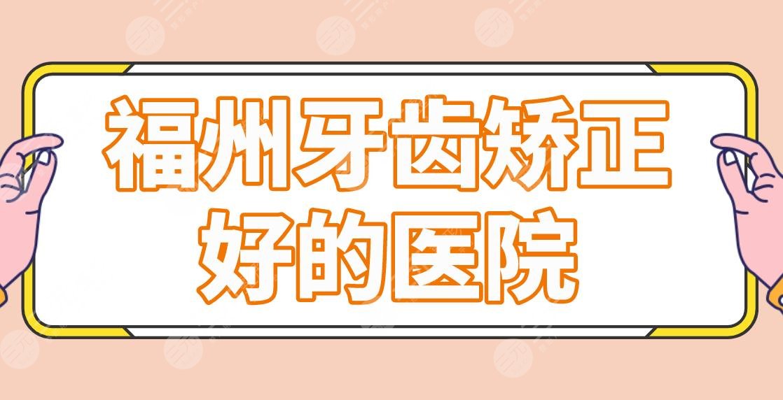 福州牙齿矫正好的医院公布！牙科医院排名|美橙口腔、美可普口腔等上榜！