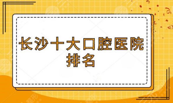 长沙十大口腔医院排名，10家性价比高的医院一对一讲解，不看就是你亏大了