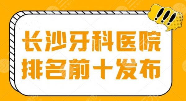 长沙牙科医院排名前十发布，医院阵容豪华，实力和性价比同时兼备的神仙医院