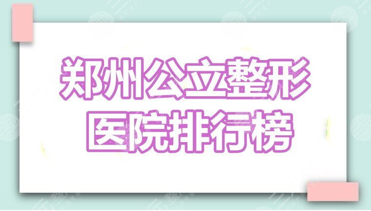 郑州公立整形医院排行榜：郑大一附院、省医院、二附院，哪家技术过硬？