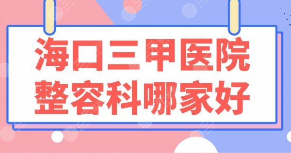 海口三甲医院整容科哪家好？市人民医院、海南二附院等实力上榜！