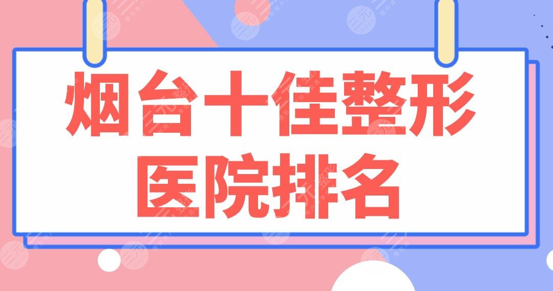 烟台十佳整形医院排名|前十名单：青韩、华怡、壹美、鹏爱等上榜！