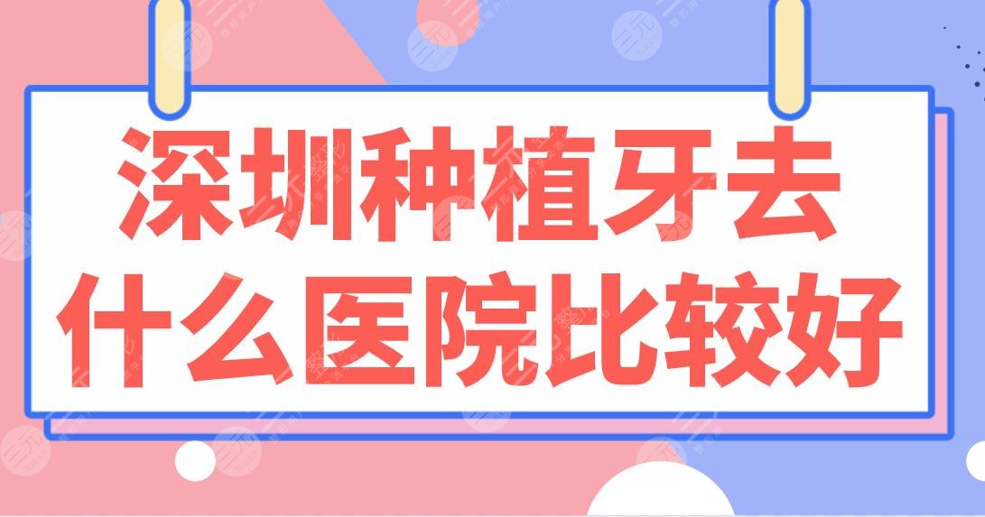 深圳种植牙去什么医院比较好？医院排行榜|北大深圳医院、乐莎莎口腔上榜！