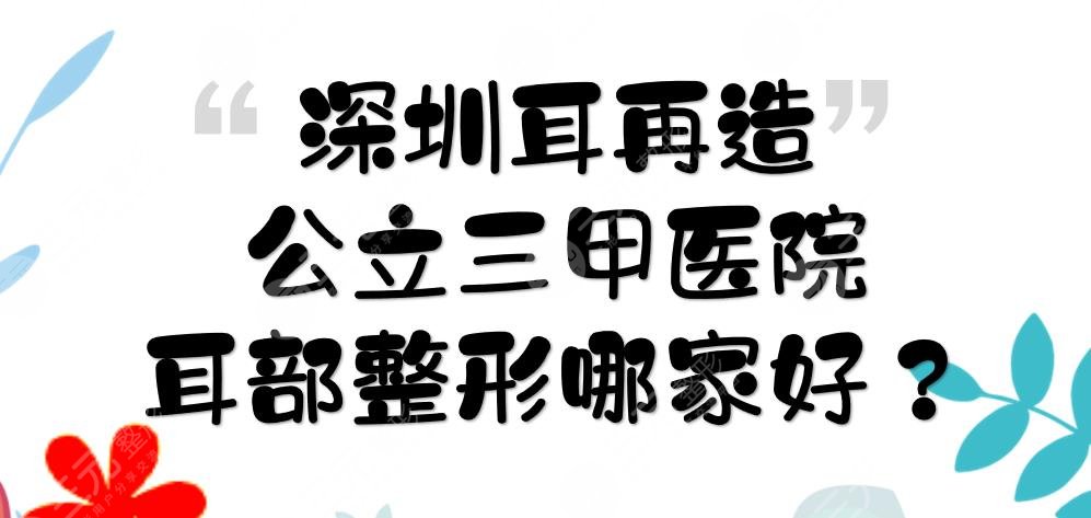 深圳耳再造公立三甲医院:北大深圳、人民医院等上榜！耳部整形哪家好？