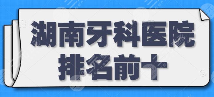 湖南牙科医院排名前十：美奥口腔排在榜一，牙祖口腔排第四，10强技术超赞