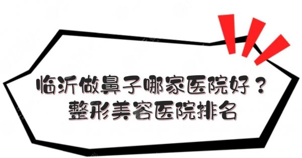 临沂做鼻子哪家医院好？整形美容医院排名来袭！5家私立任你选~！