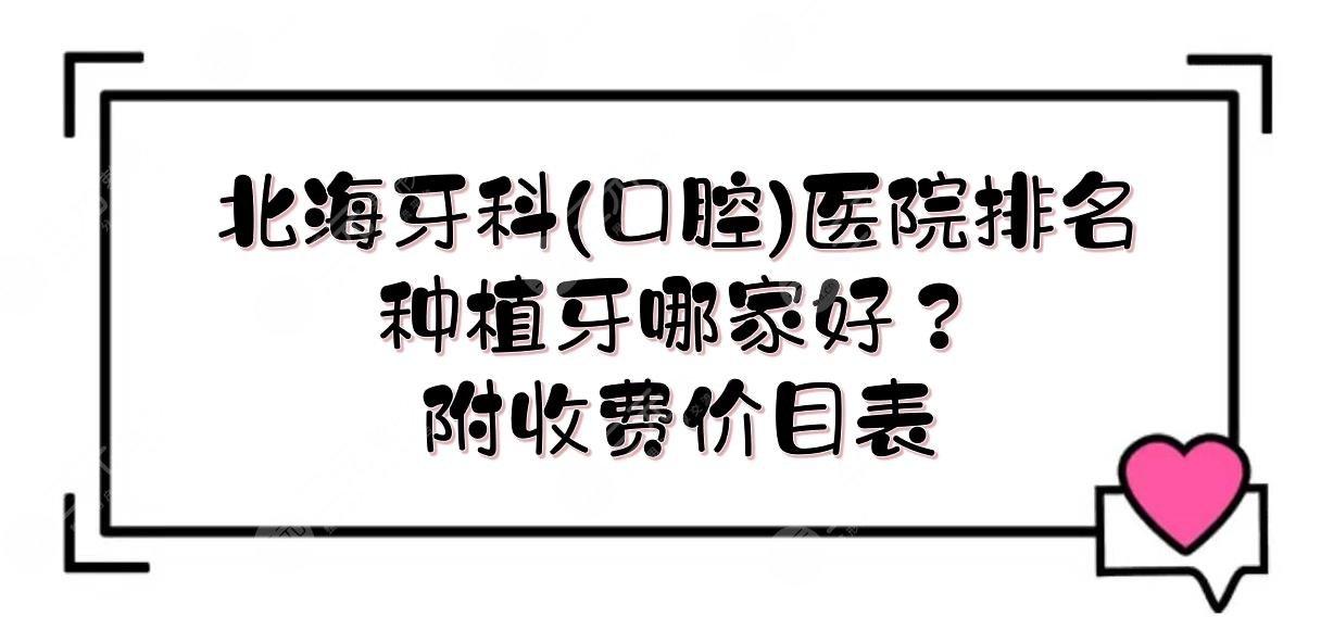 北海牙科(口腔)医院排名|种植牙哪家好？人气TOP榜来袭！附收费价目表~