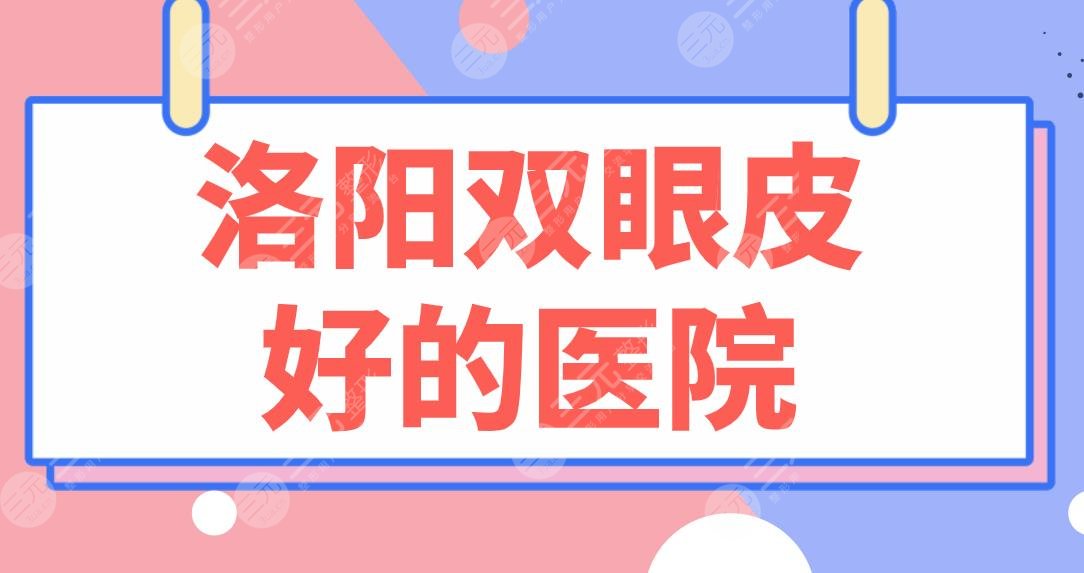 洛阳双眼皮好的医院排名榜|公立&私立！河南一附院、华美整形等上榜！