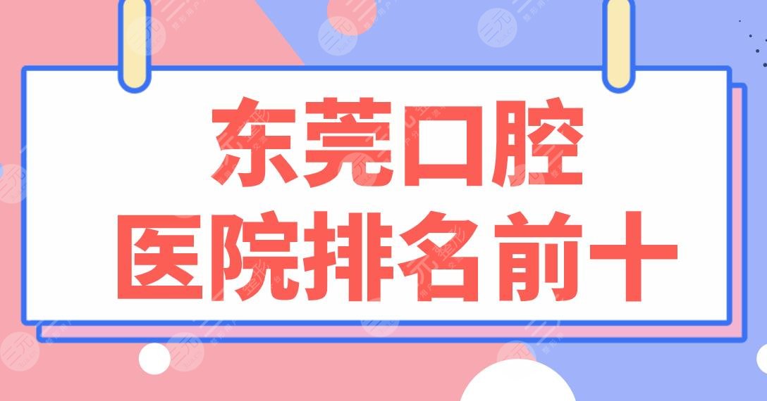 东莞口腔医院排名前十|固德、优梨、国贸、博球、好佰年、仁华等实力上榜！