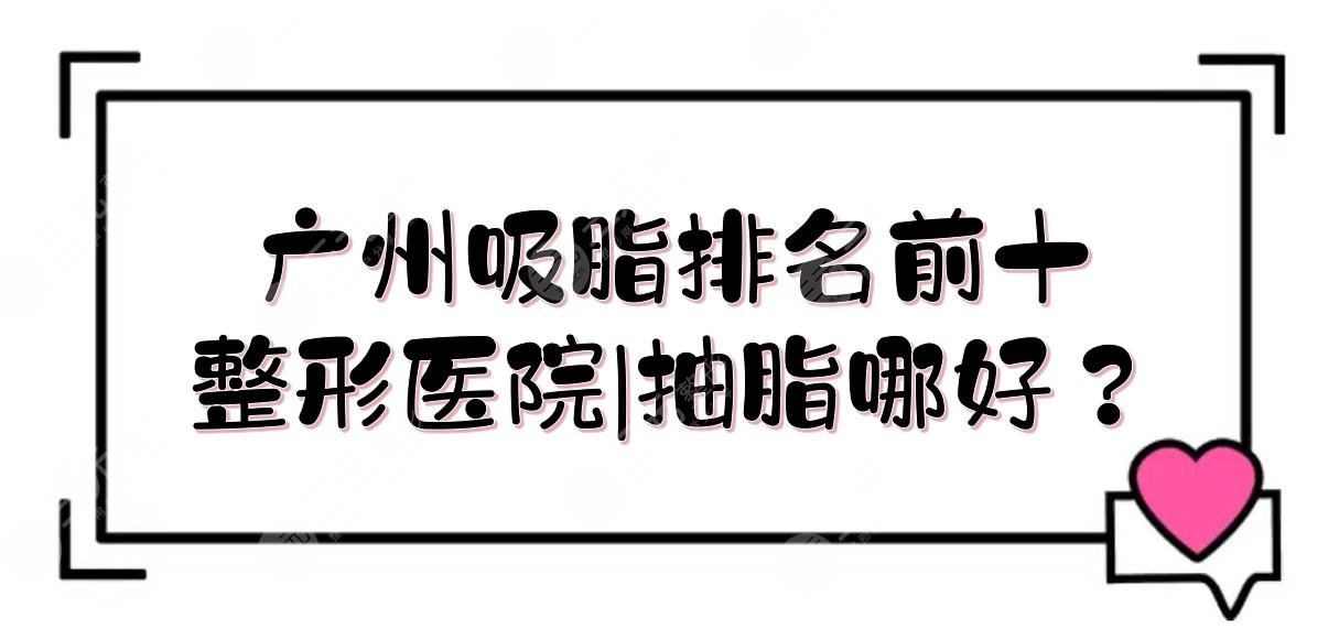 广州吸脂排名前十的整形医院|抽脂哪好？军美、韩妃、曙光等PK！