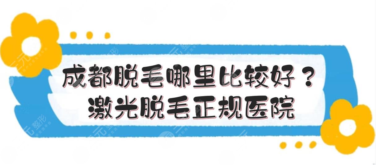 成都脱毛哪里比较好？激光脱毛正规医院:艺星、八大处、恒美等上榜！