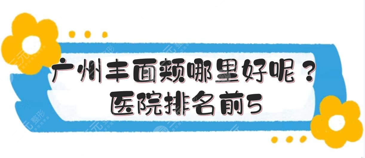 广州丰面颊哪里好呢？医院排名前5:曙光、华美、军美等技术点评！