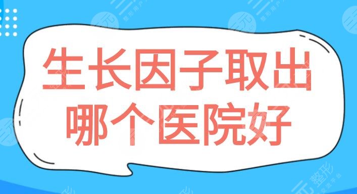 生长因子取出哪个医院好？广州荔医超擅长，北京爱多邦也厉害，5家医院给你技术保护