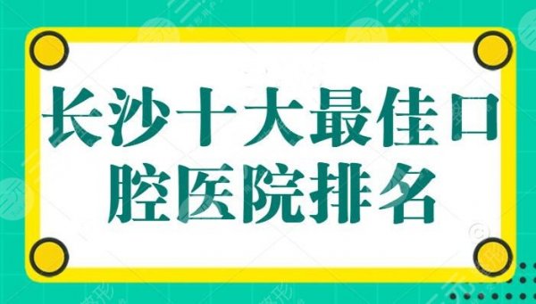 长沙十大最佳口腔医院排名：科尔雅口腔进入前三，中诺和美奥纷纷上榜，收费