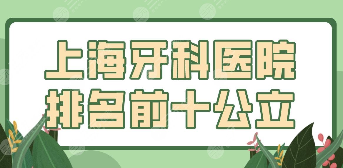 上海牙科医院排名前十公立有哪些？同济附属口腔、九院、华山医院口腔科上榜！