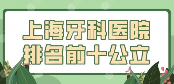 上海牙科医院排名前十公立有哪些？同济附属口腔、九院、华山医院口腔科上榜