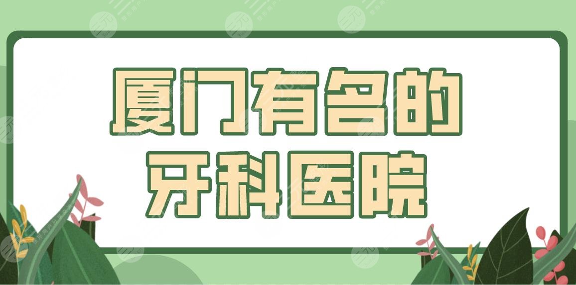 厦门有名的牙科医院名单！隐形正畸医院排行|优梨、思迈尔、牙天使哪家好？