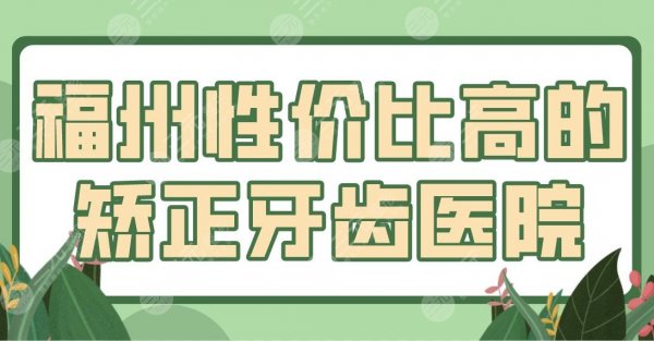 福州性价比高的矫正牙齿医院盘点！登特、海峡、美可普等上榜！附价格表