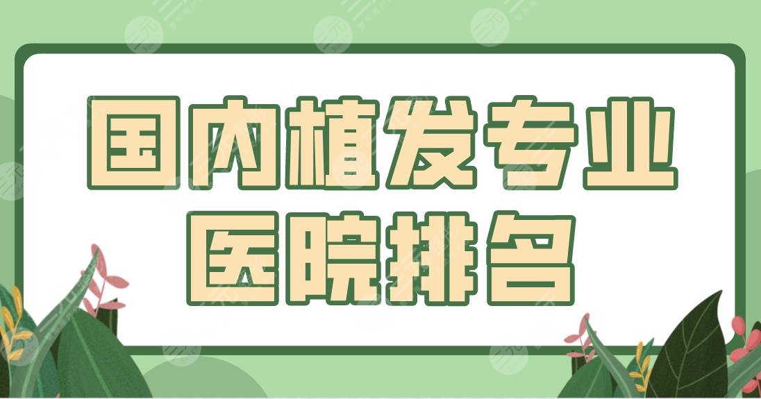 国内植发专业医院排名盘点！发际线种植哪家好？新生、熙朵、碧莲盛上榜！