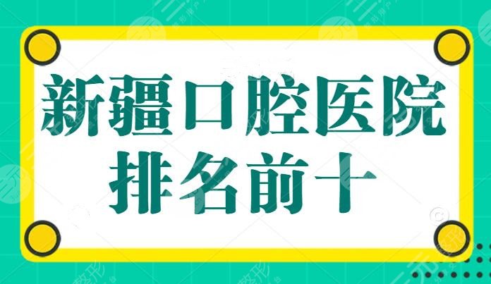 新疆口腔医院排名前十，市**口腔医院杀入前三，正畸、种植牙找这十家医院大可放心