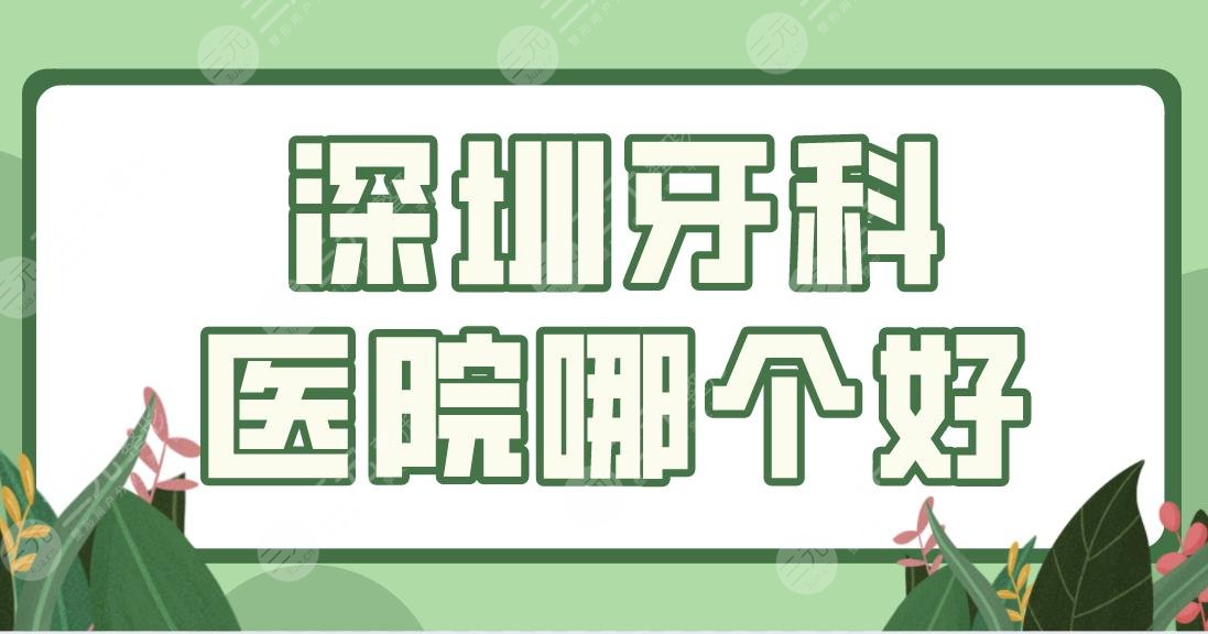 深圳牙科医院哪个好？隐形正畸医院排名|美莱、爱康健、美奥口腔等上榜！