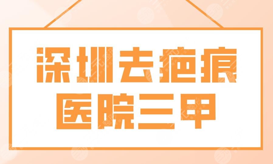 深圳去疤痕医院三甲盘点！市人民医院、北大深圳医院、市二医院等上榜！