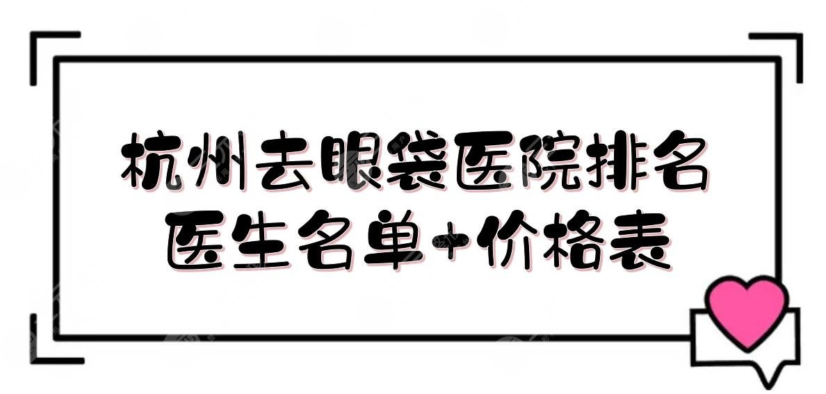 杭州去眼袋医院排名+医生名单发布！艺星、美莱、薇琳等上榜！附价格表~