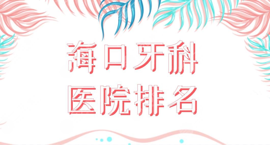 海口牙科医院排名前五公布！哪家牙科好？鼎点、赛果阳光、华美等上榜！