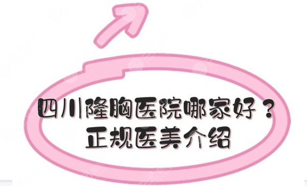 四川隆胸医院哪家好？华美紫馨、美莱、艺星等正规医美介绍！