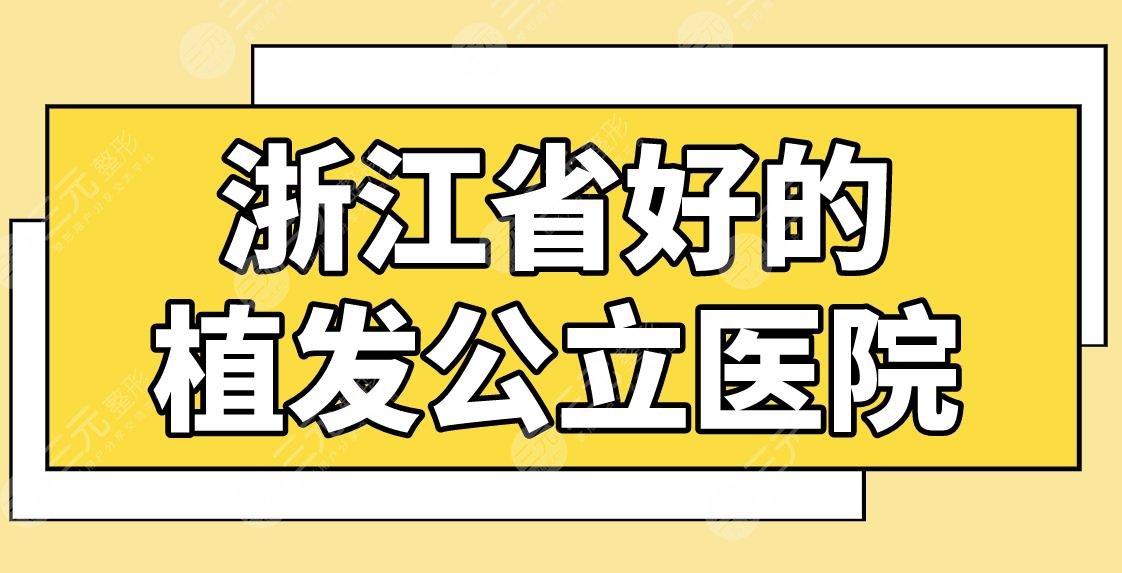 浙江省好的植发公立医院有哪些？杭州植发医院排名榜！浙医二院怎么样？