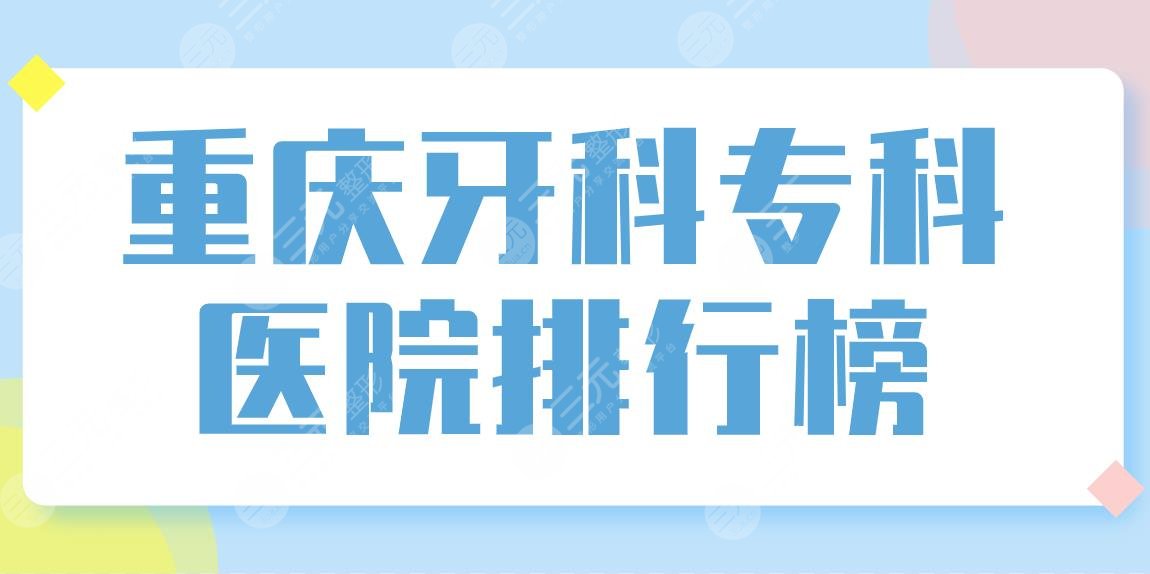 重庆牙科专科医院排行榜top5！口腔医院哪家好？美奥、牙博士、茁悦上榜！