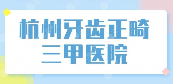 杭州牙齿正畸三甲医院公布！牙齿矫正排名|浙大口腔、市一医院等上榜！